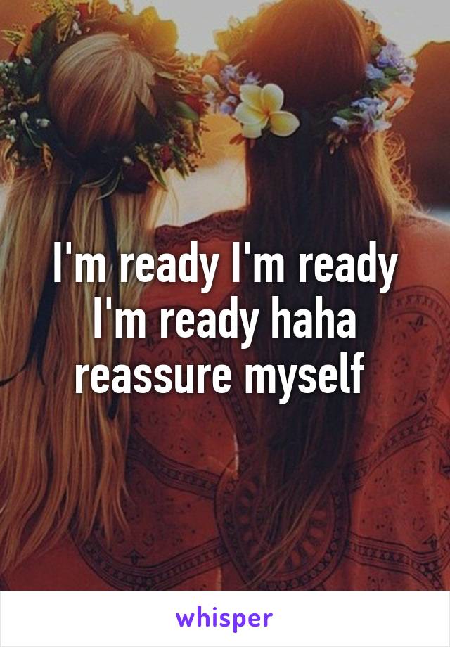 I'm ready I'm ready I'm ready haha reassure myself 