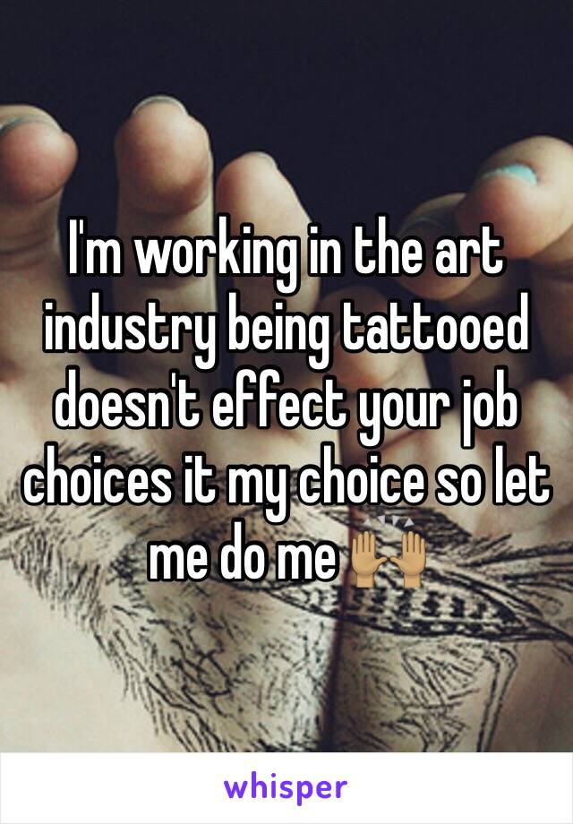I'm working in the art industry being tattooed doesn't effect your job choices it my choice so let me do me 🙌🏽