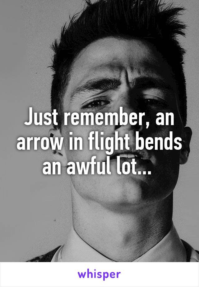 Just remember, an arrow in flight bends an awful lot... 