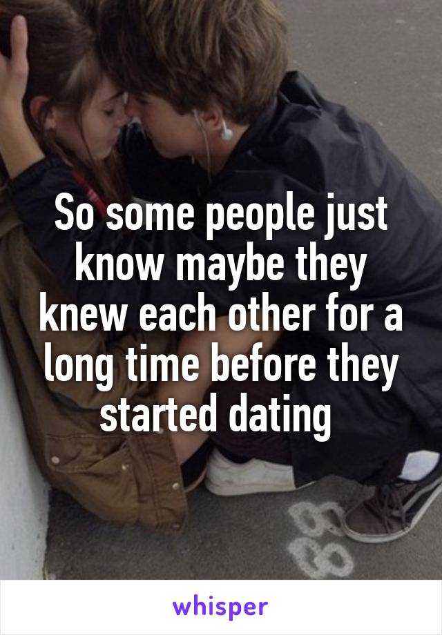 So some people just know maybe they knew each other for a long time before they started dating 