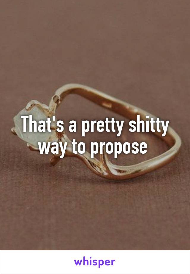 That's a pretty shitty way to propose 