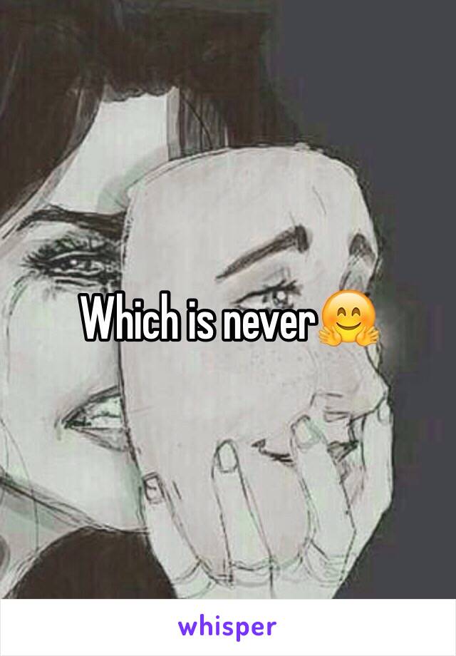 Which is never🤗