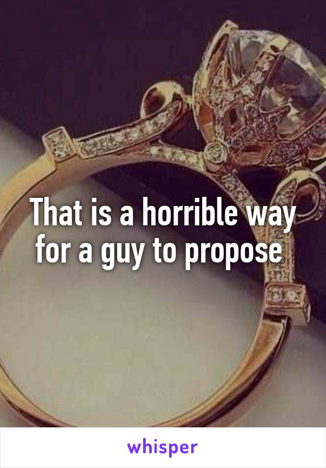 That is a horrible way for a guy to propose 