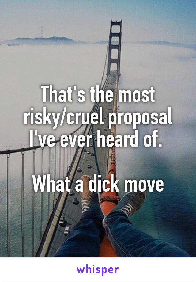 That's the most risky/cruel proposal I've ever heard of. 

What a dick move