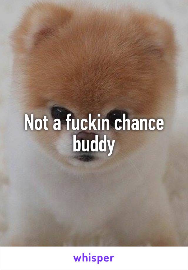 Not a fuckin chance buddy