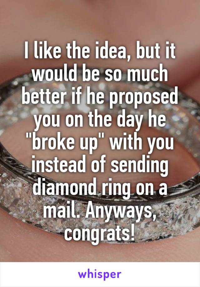 I like the idea, but it would be so much better if he proposed you on the day he "broke up" with you instead of sending diamond ring on a mail. Anyways, congrats!