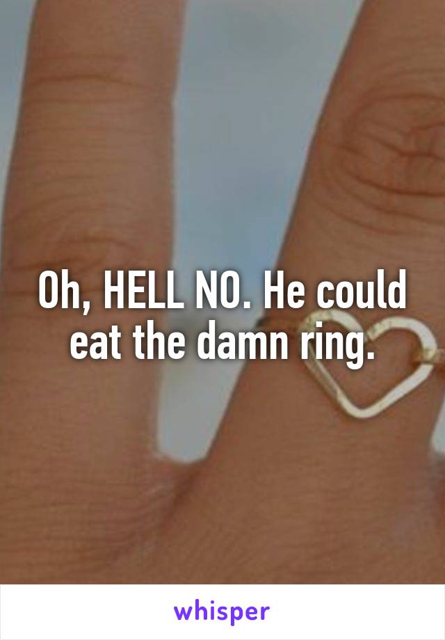 Oh, HELL NO. He could eat the damn ring.