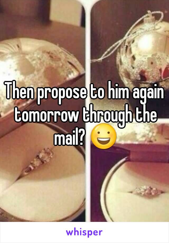 Then propose to him again tomorrow through the mail? 😃