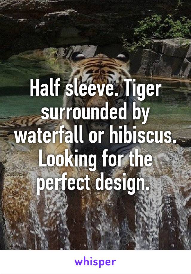 Half sleeve. Tiger surrounded by waterfall or hibiscus. Looking for the perfect design. 