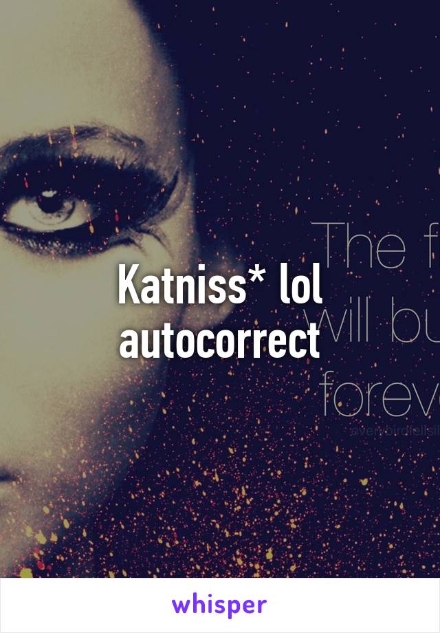 Katniss* lol autocorrect