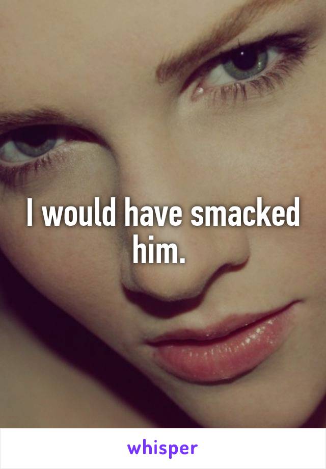 I would have smacked him. 