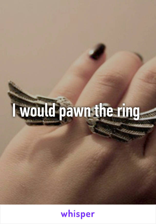 I would pawn the ring 