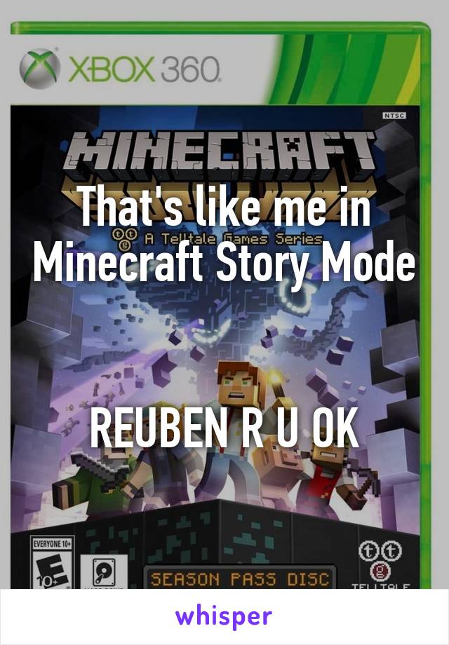 That's like me in Minecraft Story Mode 

REUBEN R U OK