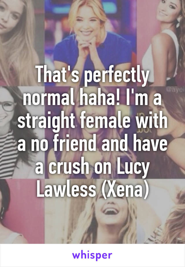 That's perfectly normal haha! I'm a straight female with a no friend and have a crush on Lucy Lawless (Xena)