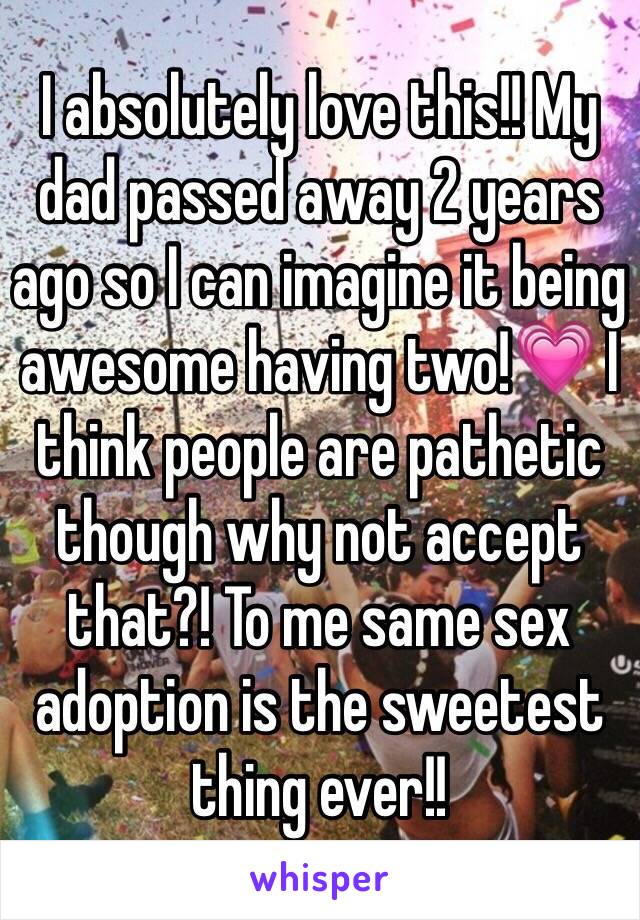 I absolutely love this!! My dad passed away 2 years ago so I can imagine it being awesome having two!💗 I think people are pathetic though why not accept that?! To me same sex adoption is the sweetest thing ever!!
