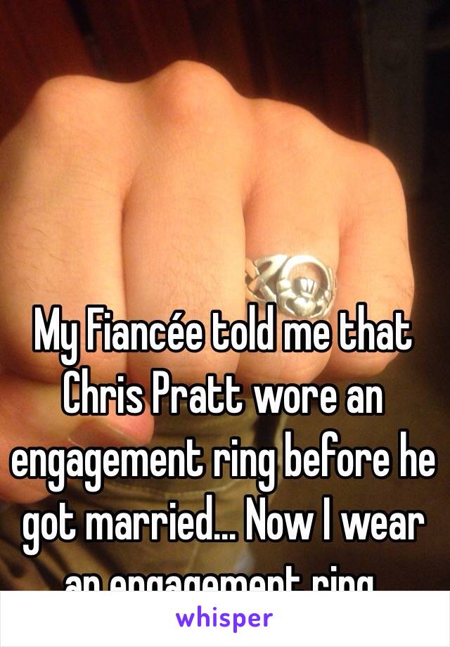 My Fiancée told me that Chris Pratt wore an engagement ring before he got married... Now I wear an engagement ring.