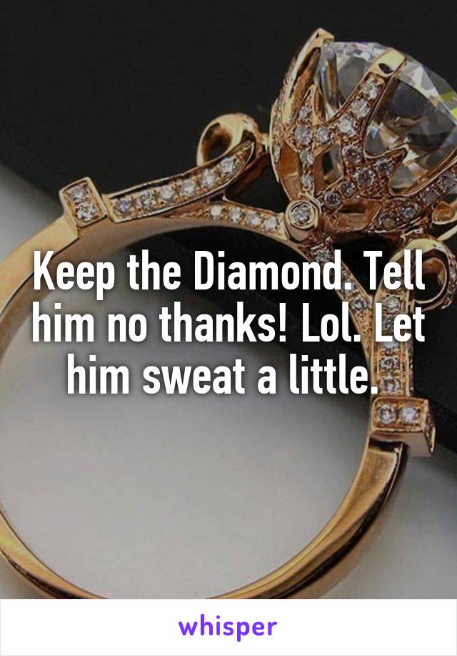 Keep the Diamond. Tell him no thanks! Lol. Let him sweat a little. 