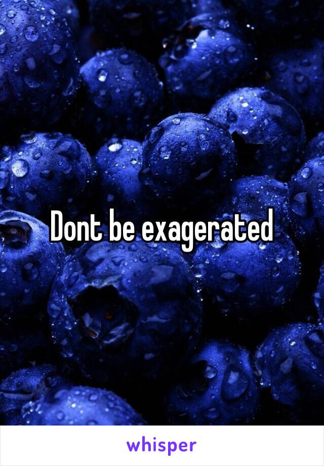 Dont be exagerated