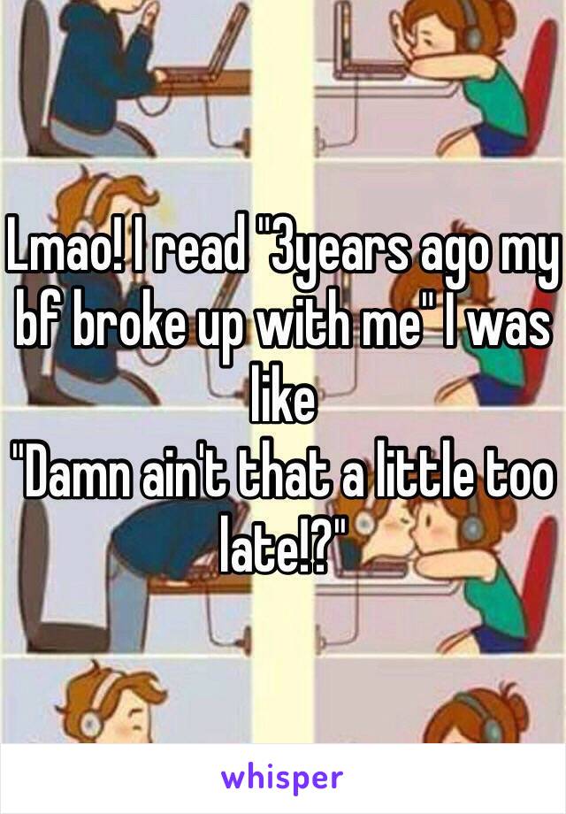 Lmao! I read "3years ago my bf broke up with me" I was like
''Damn ain't that a little too late!?''