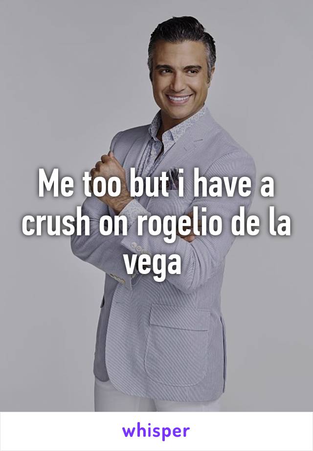 Me too but i have a crush on rogelio de la vega 