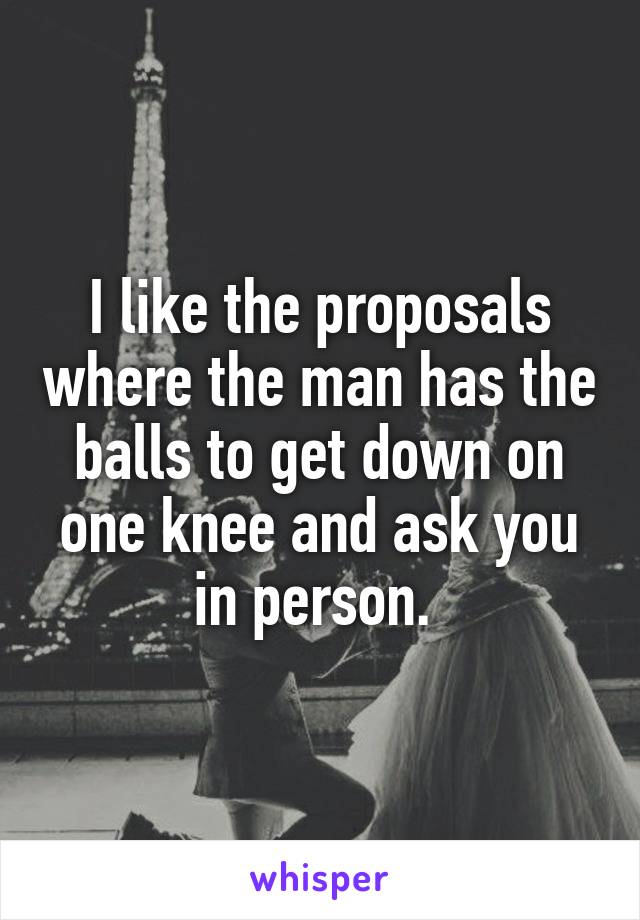 I like the proposals where the man has the balls to get down on one knee and ask you in person. 