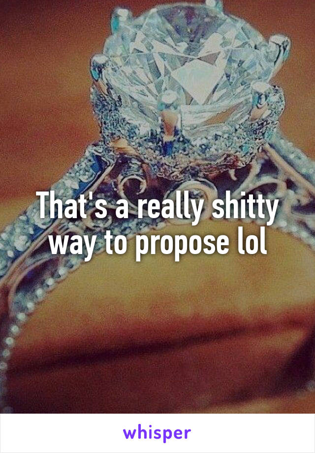 That's a really shitty way to propose lol