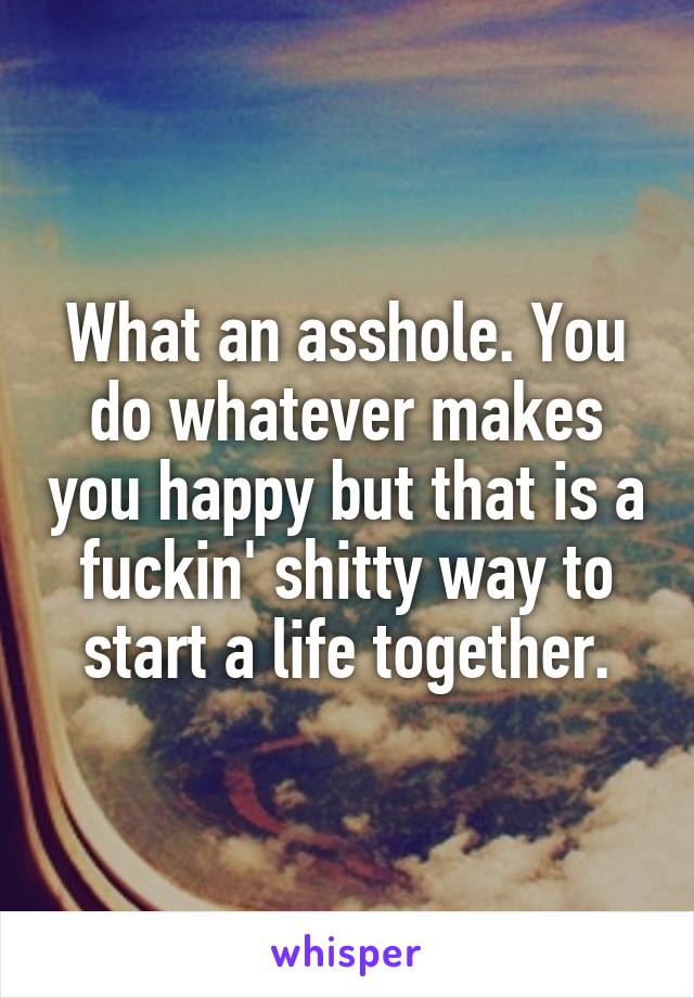 What an asshole. You do whatever makes you happy but that is a fuckin' shitty way to start a life together.