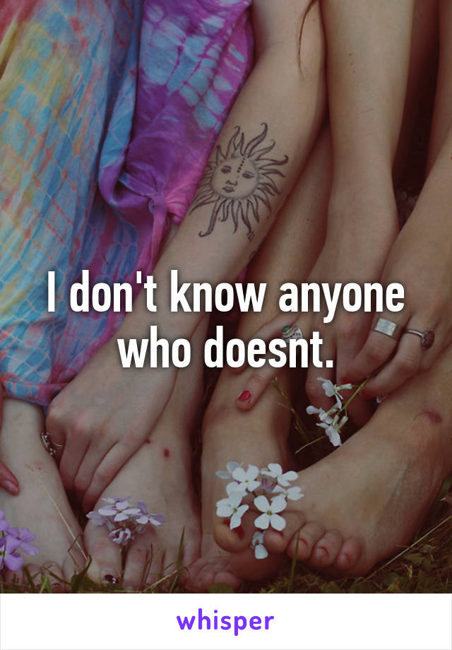 I don't know anyone who doesnt.