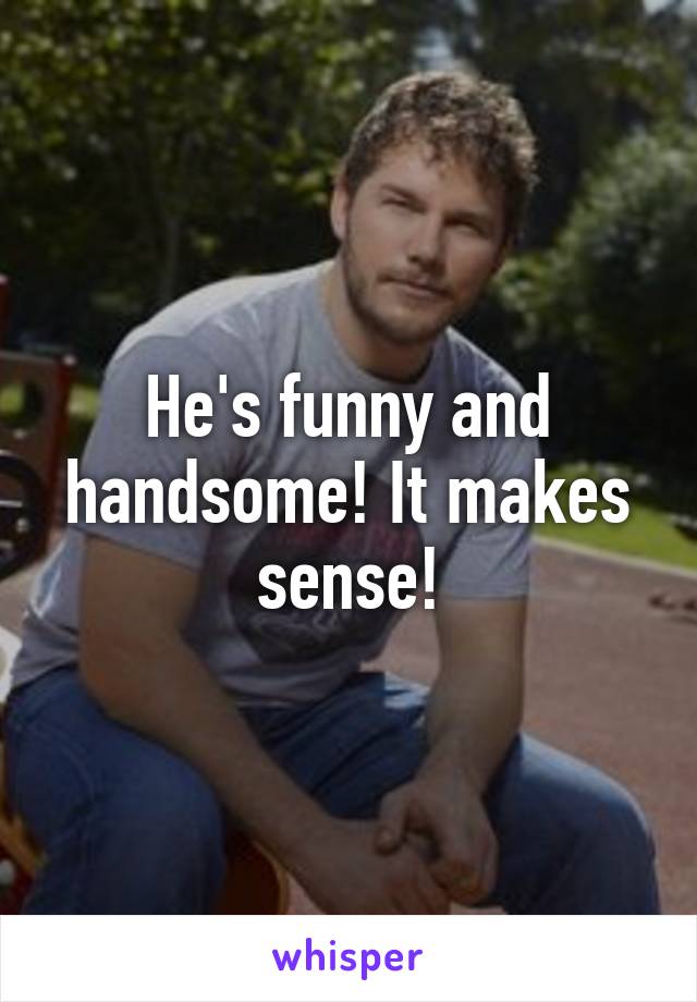 He's funny and handsome! It makes sense!