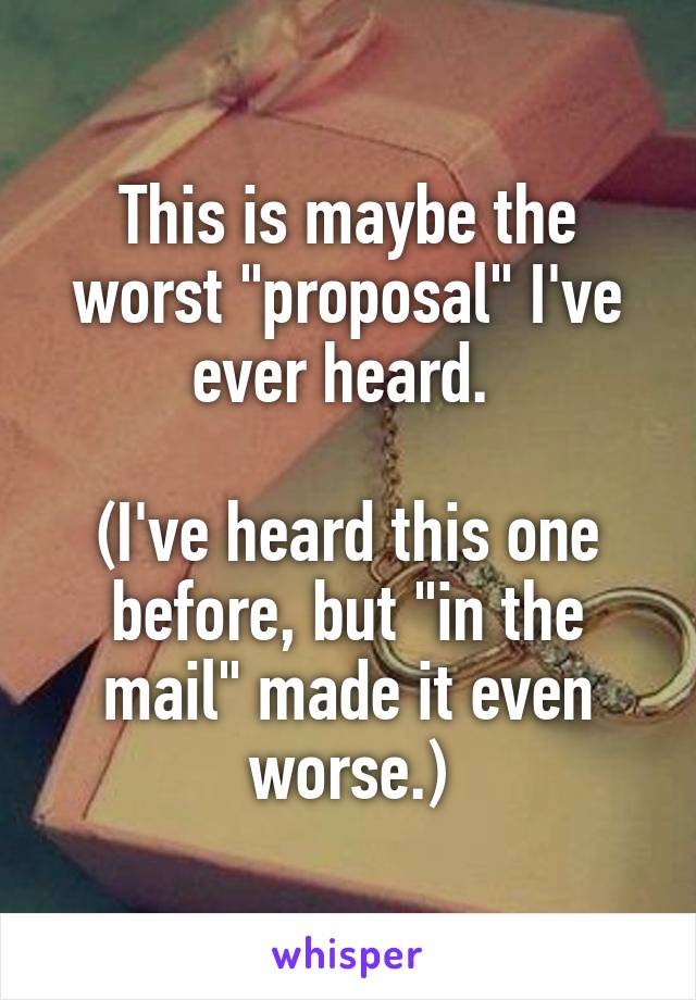 This is maybe the worst "proposal" I've ever heard. 

(I've heard this one before, but "in the mail" made it even worse.)