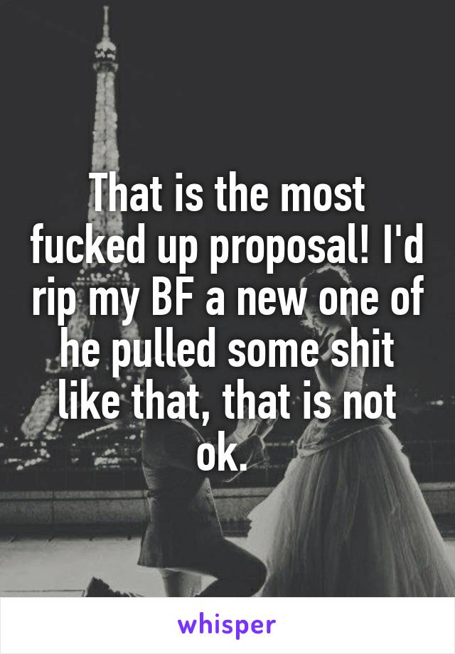 That is the most fucked up proposal! I'd rip my BF a new one of he pulled some shit like that, that is not ok. 