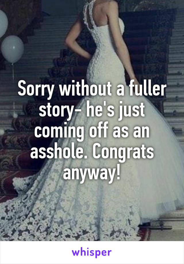 Sorry without a fuller story- he's just coming off as an asshole. Congrats anyway!