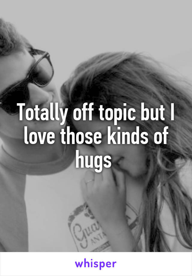 Totally off topic but I love those kinds of hugs 