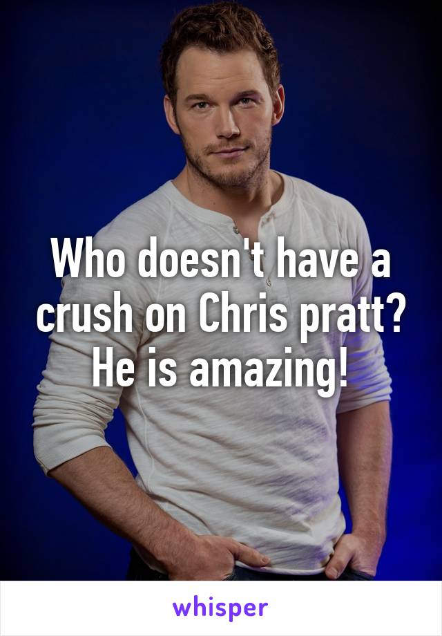 Who doesn't have a crush on Chris pratt? He is amazing!