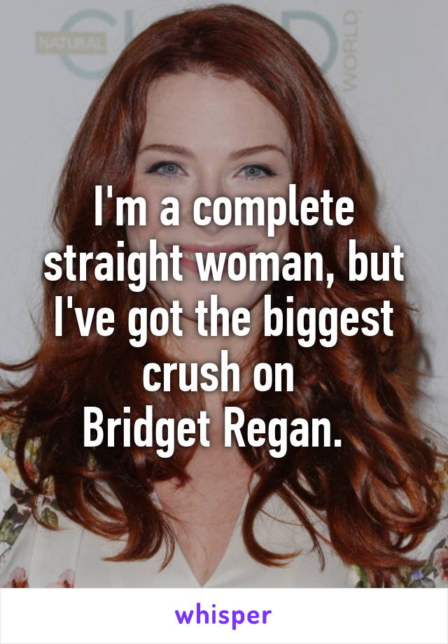 I'm a complete straight woman, but I've got the biggest crush on 
Bridget Regan.  