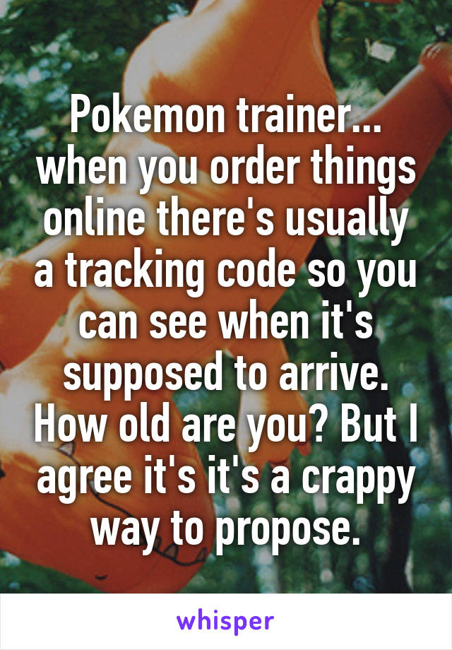 Pokemon trainer... when you order things online there's usually a tracking code so you can see when it's supposed to arrive. How old are you? But I agree it's it's a crappy way to propose.