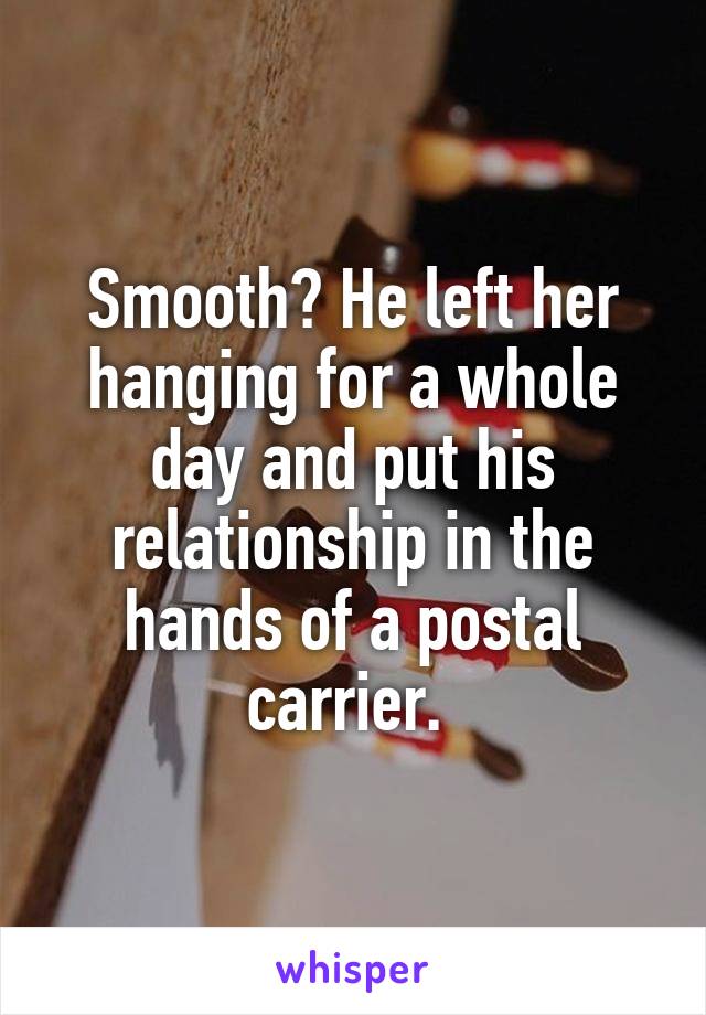 Smooth? He left her hanging for a whole day and put his relationship in the hands of a postal carrier. 