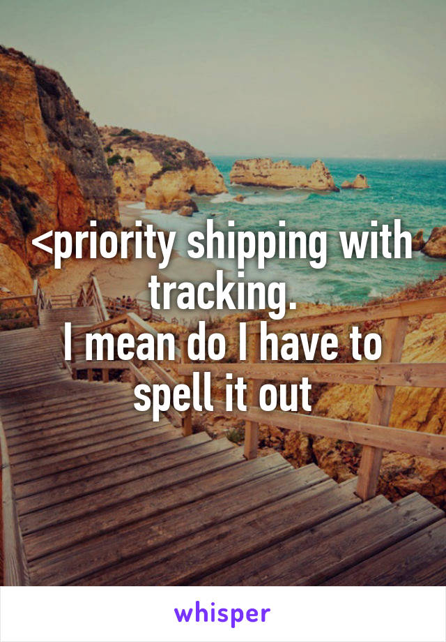 <priority shipping with tracking.
I mean do I have to spell it out