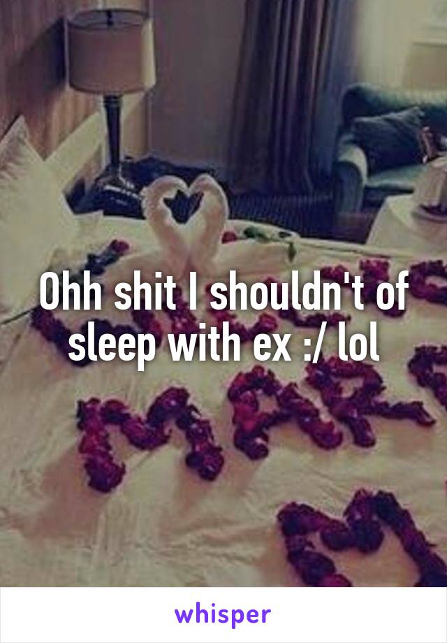 Ohh shit I shouldn't of sleep with ex :/ lol