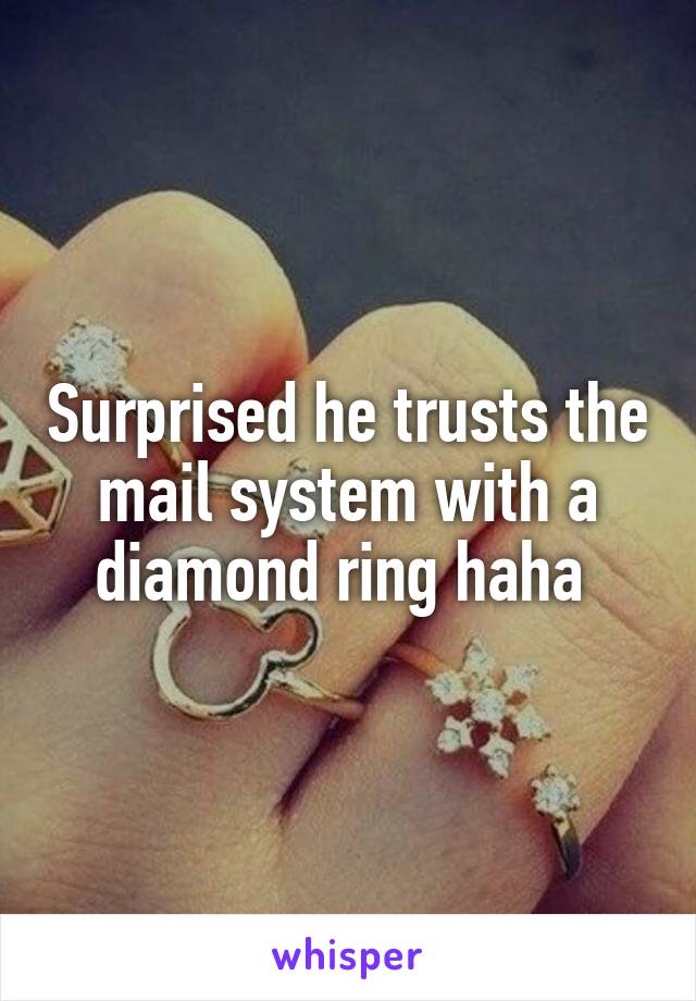 Surprised he trusts the mail system with a diamond ring haha 