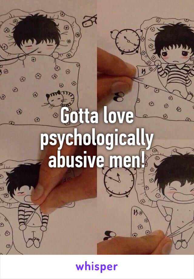 Gotta love psychologically abusive men!