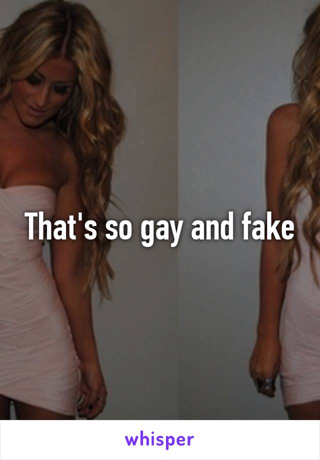 That's so gay and fake