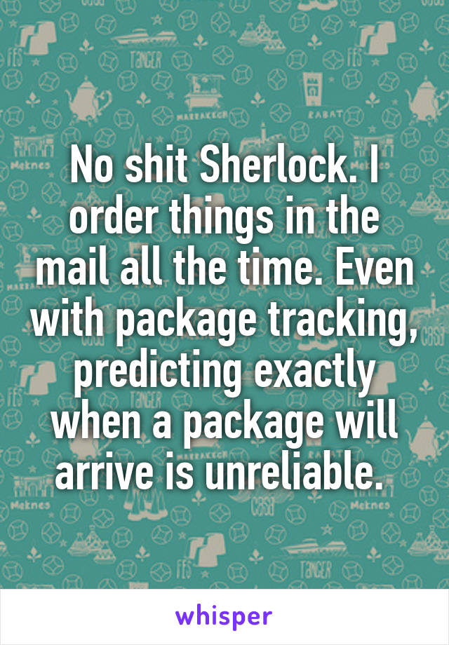 No shit Sherlock. I order things in the mail all the time. Even with package tracking, predicting exactly when a package will arrive is unreliable. 