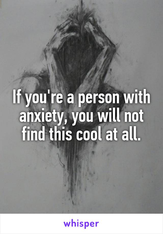 If you're a person with anxiety, you will not find this cool at all.