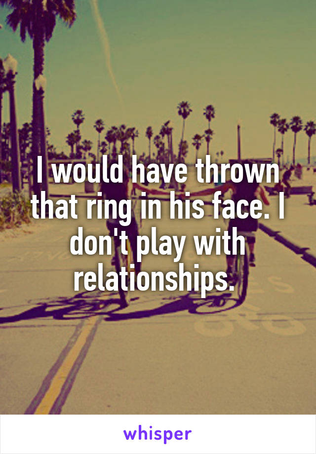 I would have thrown that ring in his face. I don't play with relationships. 