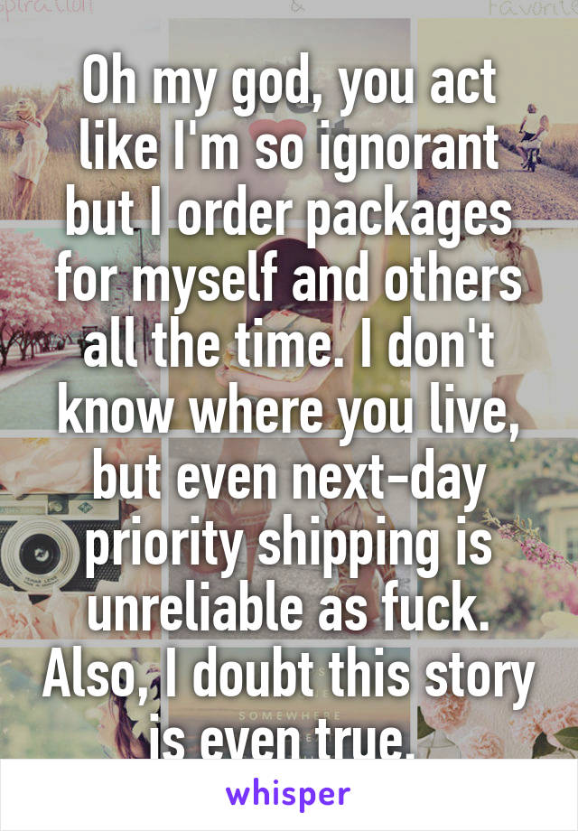 Oh my god, you act like I'm so ignorant but I order packages for myself and others all the time. I don't know where you live, but even next-day priority shipping is unreliable as fuck. Also, I doubt this story is even true. 