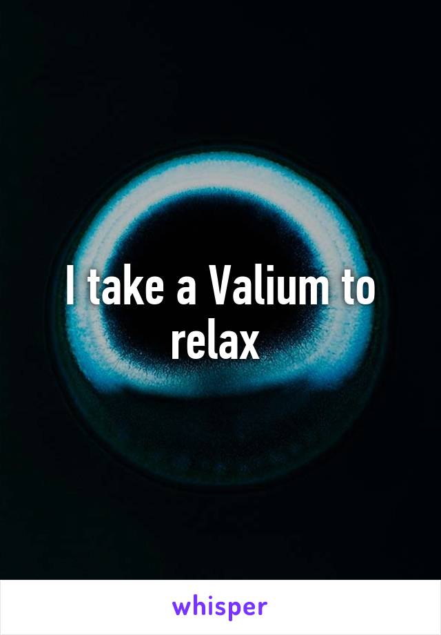 I take a Valium to relax 
