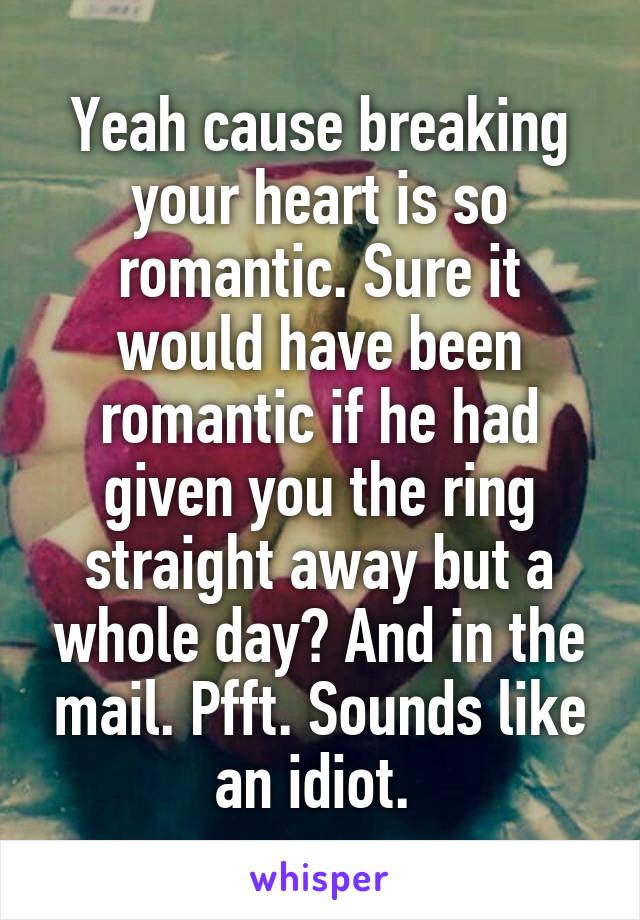 Yeah cause breaking your heart is so romantic. Sure it would have been romantic if he had given you the ring straight away but a whole day? And in the mail. Pfft. Sounds like an idiot. 