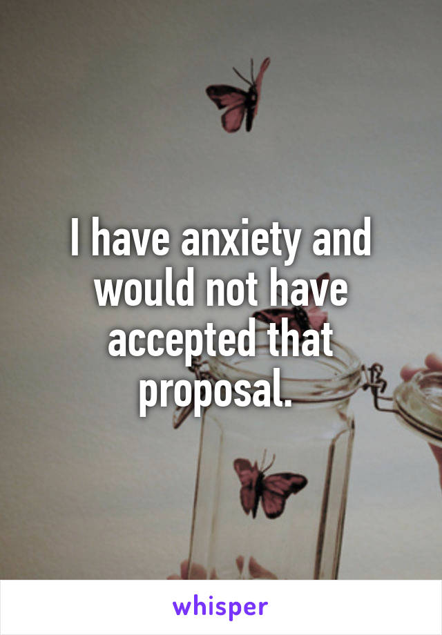 I have anxiety and would not have accepted that proposal. 