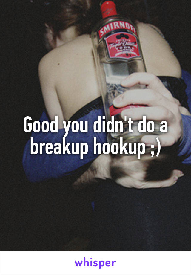 Good you didn't do a breakup hookup ;)